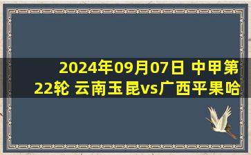 2024年09月07日 中甲第22轮 云南玉昆vs广西平果哈嘹 全场录像